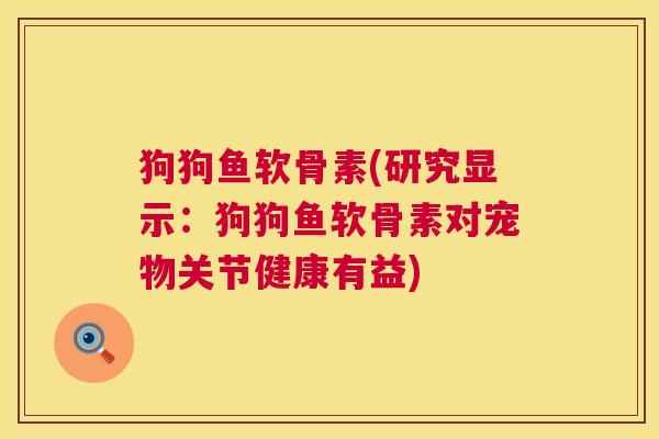 狗狗鱼软骨素(研究显示:狗狗鱼软骨素对宠物关节健康有益)
