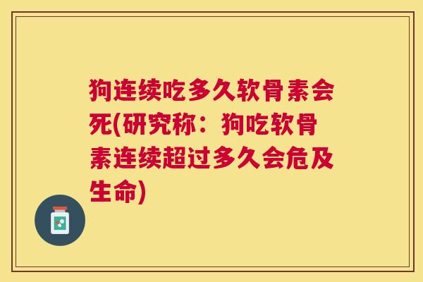 狗连续吃多久软骨素会死(研究称:狗吃软骨素连续超过多久会危及生命) 狗连续吃多久软骨素会死(研究称:狗吃软骨素连续超过多久会危及生命)