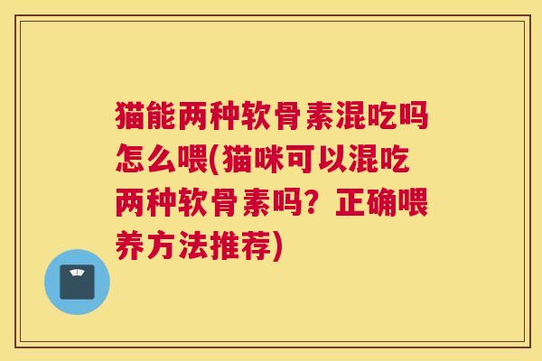 猫能两种软骨素混吃吗怎么喂(猫咪可以混吃两种软骨素吗？正确喂养方法推荐)