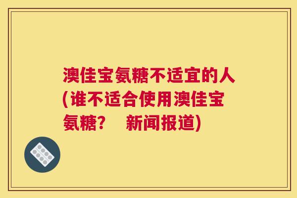 澳佳宝氨糖不适宜的人(谁不适合使用澳佳宝氨糖? 新闻报道)