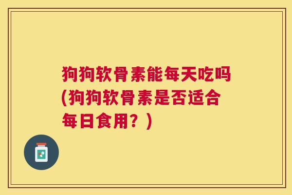 狗狗软骨素能每天吃吗(狗狗软骨素是否适合每日食用?)