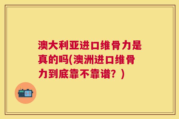 澳大利亚进口维骨力是真的吗(澳洲进口维骨力到底靠不靠谱？)