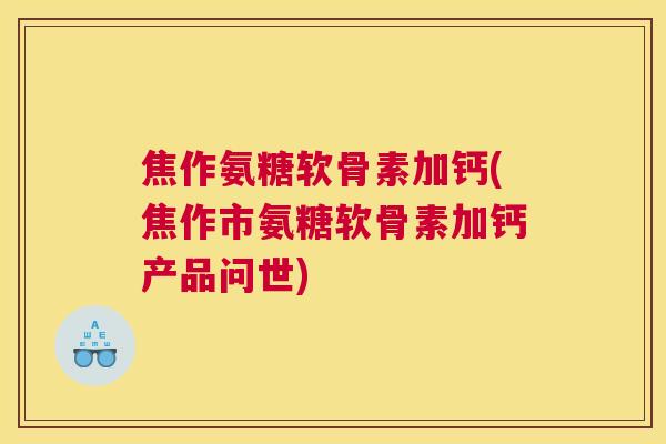 焦作氨糖软骨素加钙(焦作市氨糖软骨素加钙产品问世)