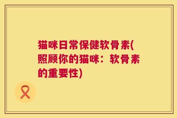 猫咪日常保健软骨素(照顾你的猫咪:软骨素的重要性) 猫咪日常保健软骨素(照顾你的猫咪:软骨素的重要性)