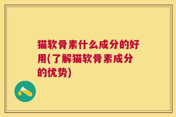 猫软骨素什么成分的好用(了解猫软骨素成分的优势)