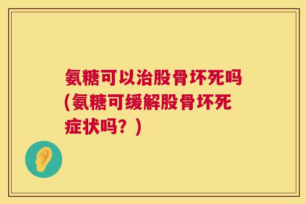 氨糖可以股骨坏死吗(氨糖可缓解股骨坏死症状吗?) 氨糖可以股骨坏死吗(氨糖可缓解股骨坏死症状吗?)