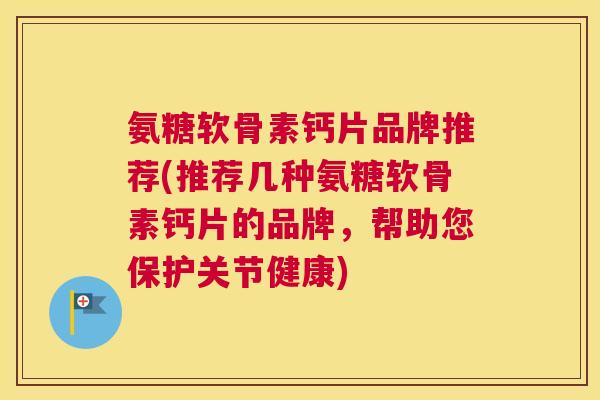 氨糖软骨素钙片品牌推荐(推荐几种氨糖软骨素钙片的品牌,帮助您保护关节健康)