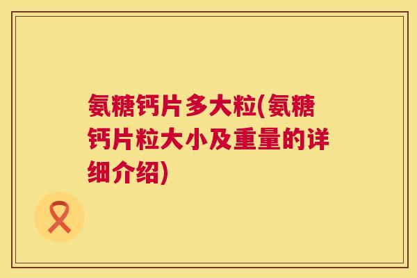 氨糖钙片多大粒(氨糖钙片粒大小及重量的详细介绍)