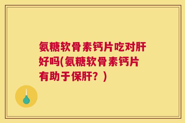 氨糖软骨素钙片吃对好吗(氨糖软骨素钙片有助于？)