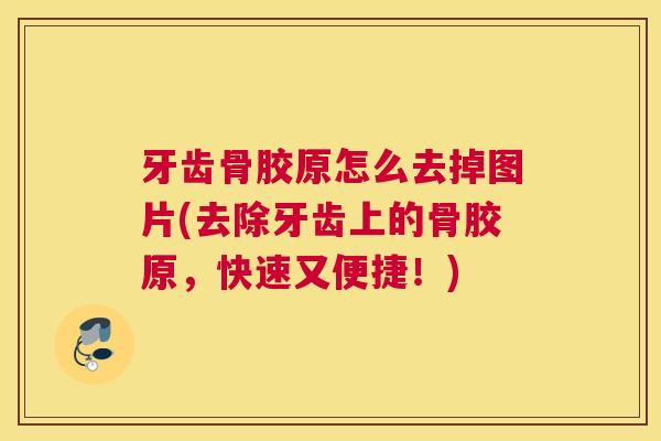 牙齿骨胶原怎么去掉图片(去除牙齿上的骨胶原,快速又便捷!)