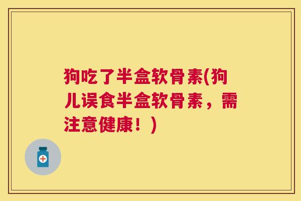 狗吃了半盒软骨素(狗儿误食半盒软骨素,需注意健康!)