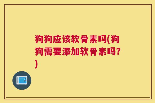 狗狗应该软骨素吗(狗狗需要添加软骨素吗?)