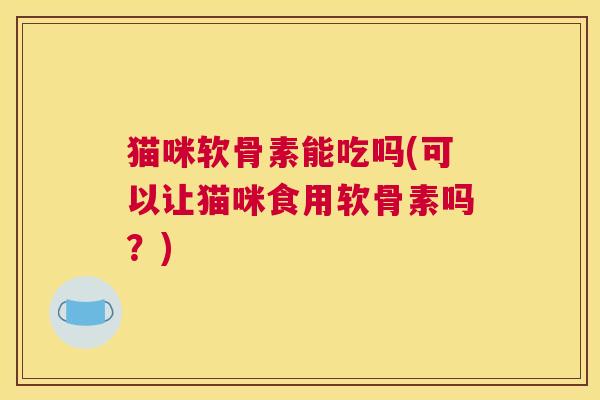 猫咪软骨素能吃吗(可以让猫咪食用软骨素吗？)