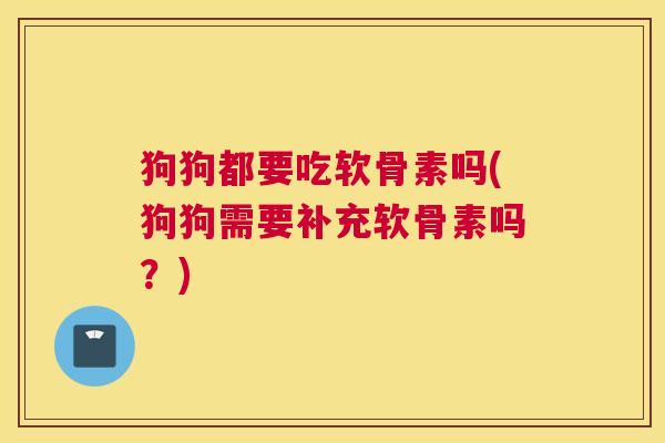 狗狗都要吃软骨素吗(狗狗需要补充软骨素吗？)