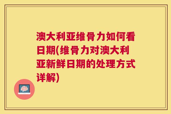 澳大利亚维骨力如何看日期(维骨力对澳大利亚新鲜日期的处理方式详解)
