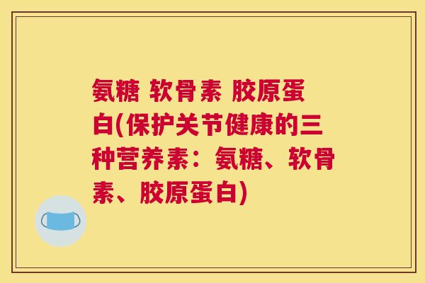 氨糖 软骨素 胶原蛋白(保护关节健康的三种营养素:氨糖、软骨素、胶原蛋白) 氨糖 软骨素 胶原蛋白(保护关节健康的三种营养素:氨糖、软骨素、胶原蛋白)