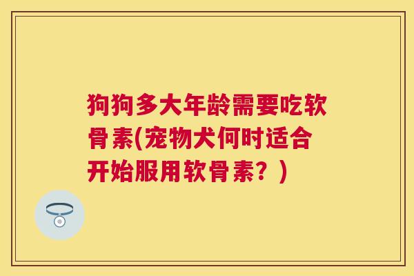 狗狗多大年龄需要吃软骨素(宠物犬何时适合开始服用软骨素?) 狗狗多大年龄需要吃软骨素(宠物犬何时适合开始服用软骨素?)