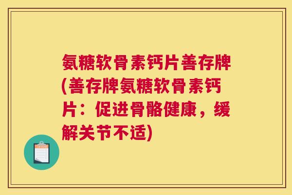 氨糖软骨素钙片善存牌(善存牌氨糖软骨素钙片:促进骨骼健康,缓解关节不适) 氨糖软骨素钙片善存牌(善存牌氨糖软骨素钙片:促进骨骼健康,缓解关节不适)