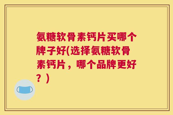 氨糖软骨素钙片买哪个牌子好(选择氨糖软骨素钙片,哪个品牌更好?)