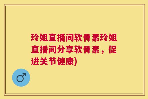 玲姐直播间软骨素玲姐直播间分享软骨素，促进关节健康)