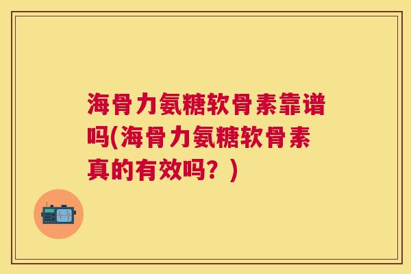 海骨力氨糖软骨素靠谱吗(海骨力氨糖软骨素真的有效吗?)