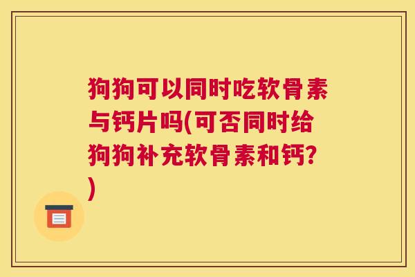 狗狗可以同时吃软骨素与钙片吗(可否同时给狗狗补充软骨素和钙？)