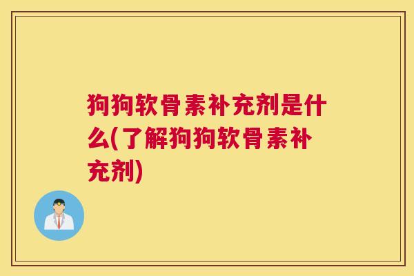 狗狗软骨素补充剂是什么(了解狗狗软骨素补充剂)