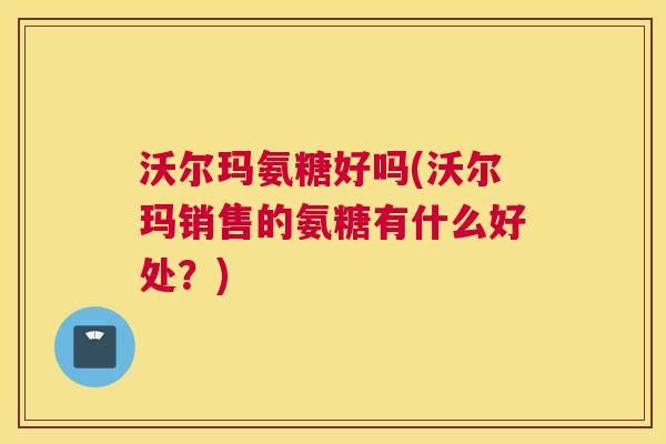 沃尔玛氨糖好吗(沃尔玛销售的氨糖有什么好处?)