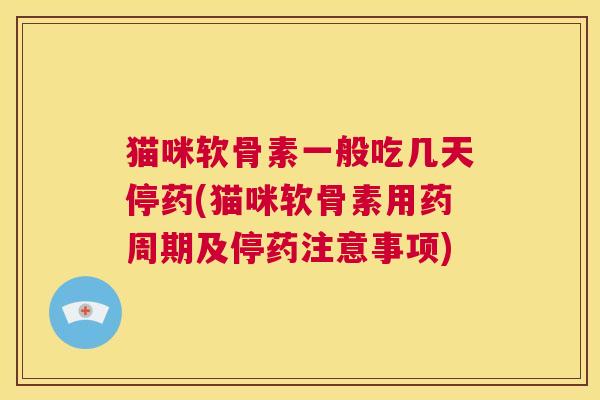 猫咪软骨素一般吃几天停药(猫咪软骨素用药周期及停药注意事项)