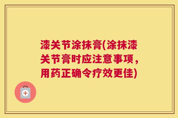 漆关节涂抹膏(涂抹漆关节膏时应注意事项,用药正确令疗效更佳) 漆关节涂抹膏(涂抹漆关节膏时应注意事项,用药正确令疗效更佳)