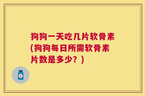狗狗一天吃几片软骨素(狗狗每日所需软骨素片数是多少?)