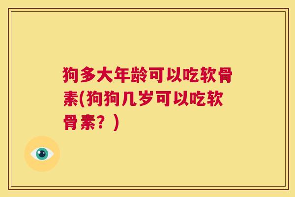 狗多大年龄可以吃软骨素(狗狗几岁可以吃软骨素?) 狗多大年龄可以吃软骨素(狗狗几岁可以吃软骨素?)