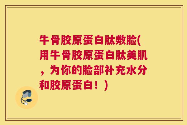 牛骨胶原蛋白肽敷脸(用牛骨胶原蛋白肽美肌,为你的脸部补充水分和胶原蛋白!) 牛骨胶原蛋白肽敷脸(用牛骨胶原蛋白肽美肌,为你的脸部补充水分和胶原蛋白!)