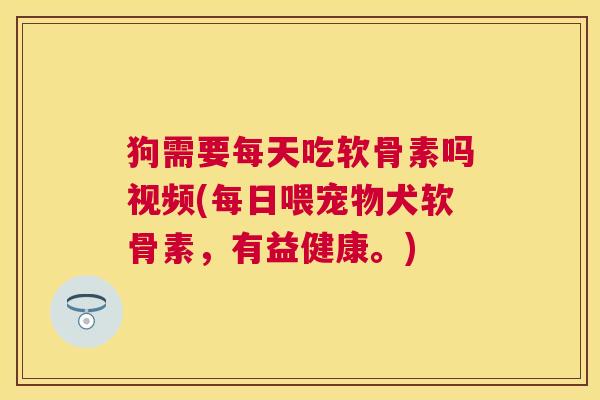 狗需要每天吃软骨素吗视频(每日喂宠物犬软骨素,有益健康。)