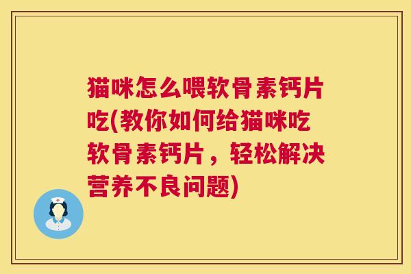 猫咪怎么喂软骨素钙片吃(教你如何给猫咪吃软骨素钙片,轻松解决营养不良问题)
