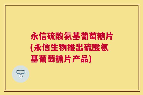 永信硫酸氨基葡萄糖片(永信生物推出硫酸氨基葡萄糖片产品)