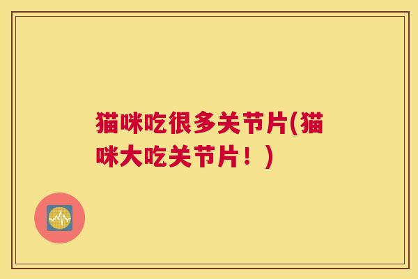 猫咪吃很多关节片(猫咪大吃关节片!) 猫咪吃很多关节片(猫咪大吃关节片!)
