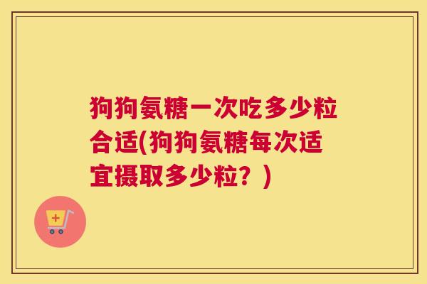 狗狗氨糖一次吃多少粒合适(狗狗氨糖每次适宜摄取多少粒?) 狗狗氨糖一次吃多少粒合适(狗狗氨糖每次适宜摄取多少粒?)