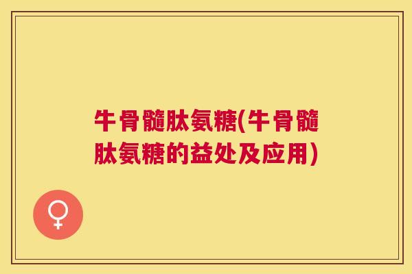 牛骨髓肽氨糖(牛骨髓肽氨糖的益处及应用)
