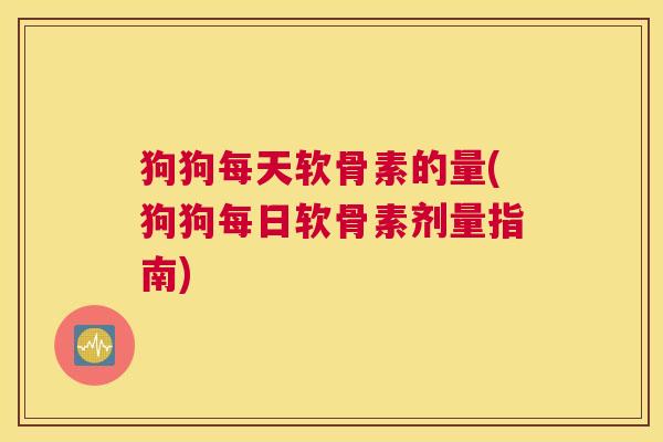 狗狗每天软骨素的量(狗狗每日软骨素剂量指南)