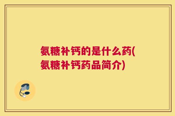 氨糖补钙的是什么药(氨糖补钙药品简介)
