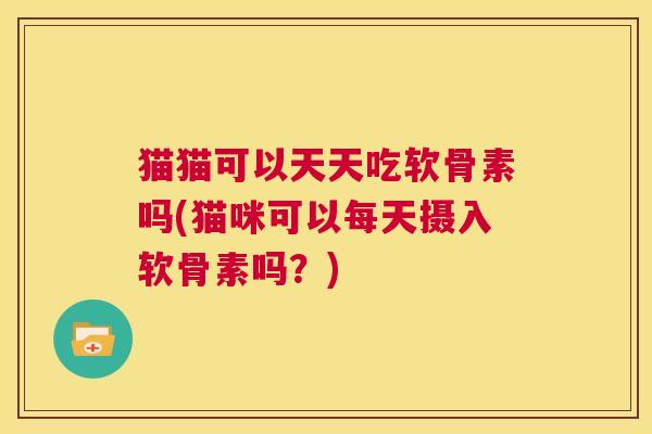猫猫可以天天吃软骨素吗(猫咪可以每天摄入软骨素吗?)