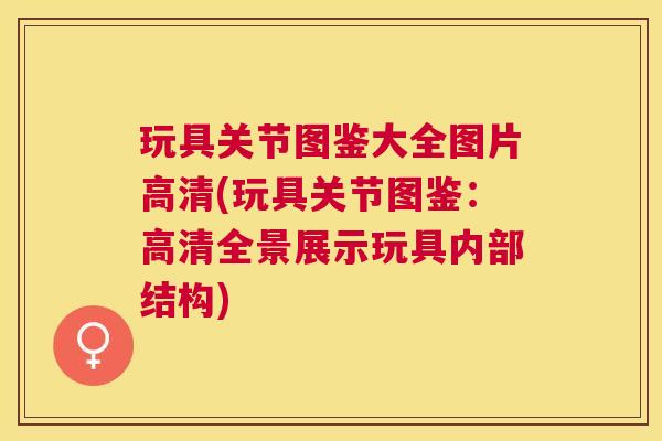 玩具关节图鉴大全图片高清(玩具关节图鉴：高清全景展示玩具内部结构)