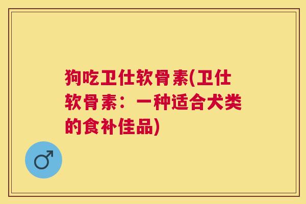 狗吃卫仕软骨素(卫仕软骨素:一种适合犬类的食补佳品)