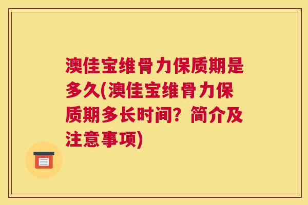 澳佳宝维骨力保质期是多久(澳佳宝维骨力保质期多长时间?简介及注意事项)