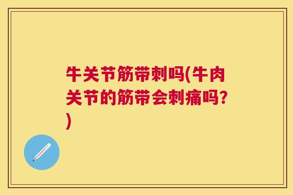 牛关节筋带刺吗(牛肉关节的筋带会刺痛吗？)