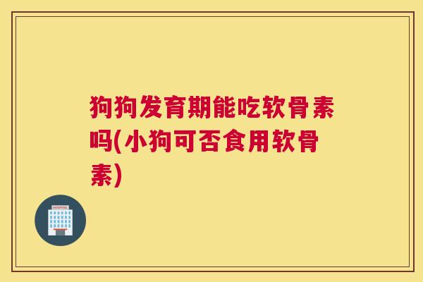 狗狗发育期能吃软骨素吗(小狗可否食用软骨素)