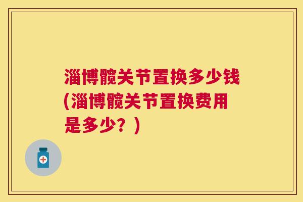 淄博髋关节置换多少钱(淄博髋关节置换费用是多少?)