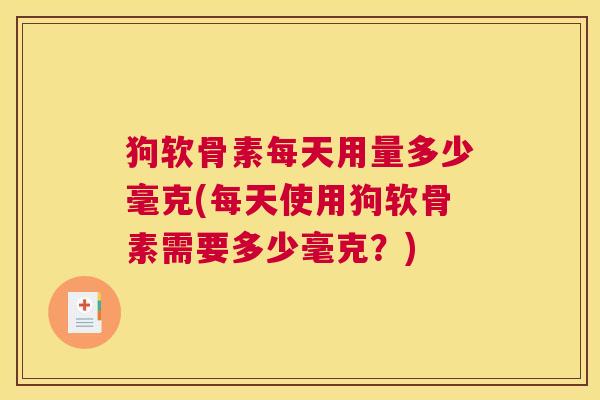 狗软骨素每天用量多少毫克(每天使用狗软骨素需要多少毫克?) 狗软骨素每天用量多少毫克(每天使用狗软骨素需要多少毫克?)