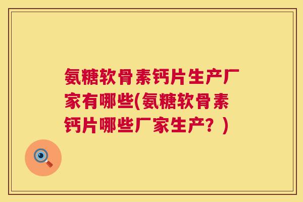 氨糖软骨素钙片生产厂家有哪些(氨糖软骨素钙片哪些厂家生产?)